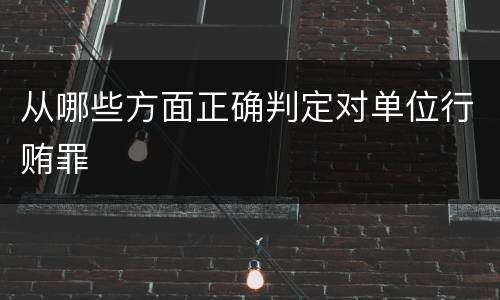 从哪些方面正确判定对单位行贿罪