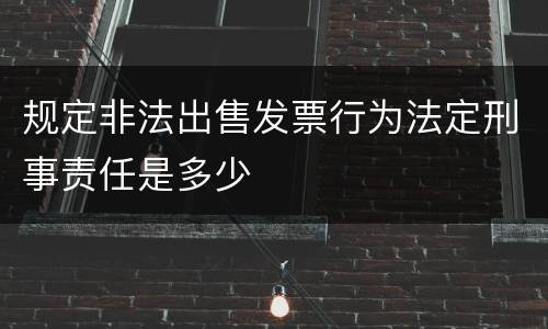 规定非法出售发票行为法定刑事责任是多少