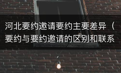 河北要约邀请要约主要差异（要约与要约邀请的区别和联系）