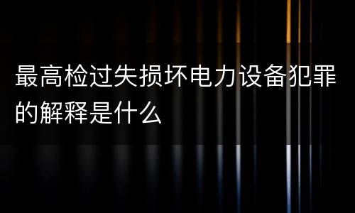 最高检过失损坏电力设备犯罪的解释是什么