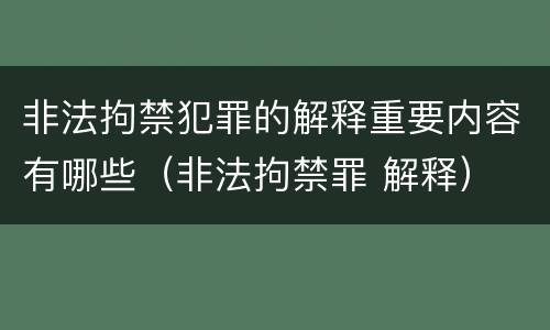 非法拘禁犯罪的解释重要内容有哪些（非法拘禁罪 解释）