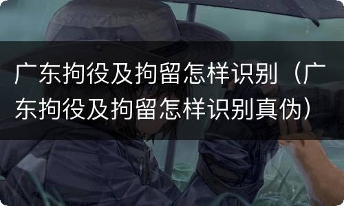 广东拘役及拘留怎样识别（广东拘役及拘留怎样识别真伪）