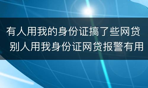 有人用我的身份证搞了些网贷 别人用我身份证网贷报警有用吗