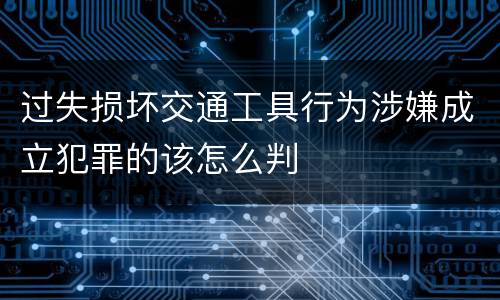 过失损坏交通工具行为涉嫌成立犯罪的该怎么判