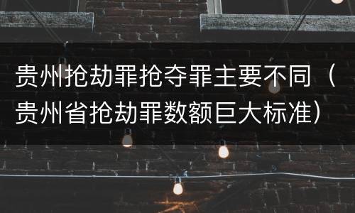 贵州抢劫罪抢夺罪主要不同（贵州省抢劫罪数额巨大标准）
