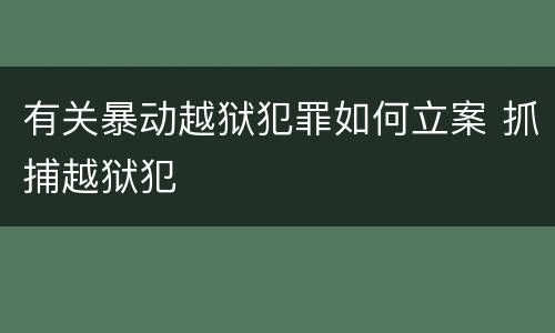有关暴动越狱犯罪如何立案 抓捕越狱犯
