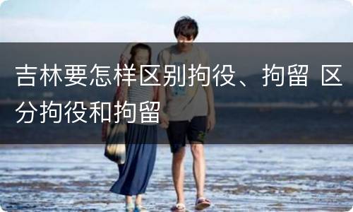 吉林要怎样区别拘役、拘留 区分拘役和拘留