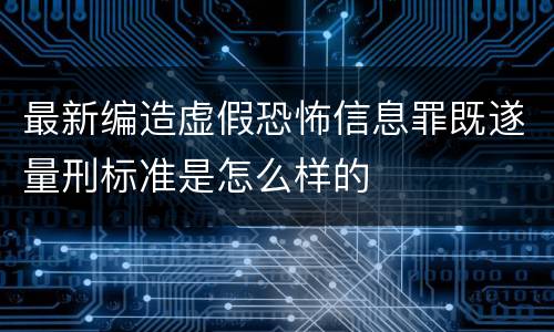 最新编造虚假恐怖信息罪既遂量刑标准是怎么样的