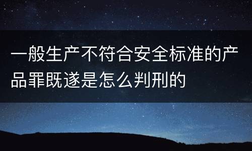 一般生产不符合安全标准的产品罪既遂是怎么判刑的