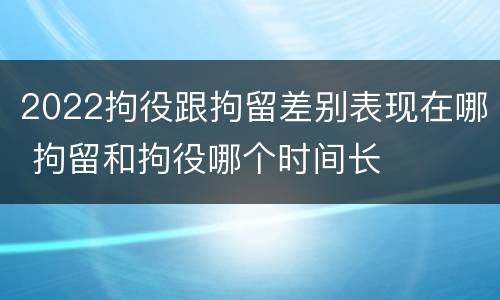2022拘役跟拘留差别表现在哪 拘留和拘役哪个时间长
