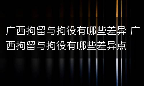 广西拘留与拘役有哪些差异 广西拘留与拘役有哪些差异点