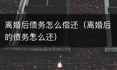 离婚后债务怎么偿还（离婚后的债务怎么还）