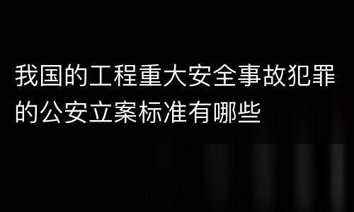 我国的工程重大安全事故犯罪的公安立案标准有哪些