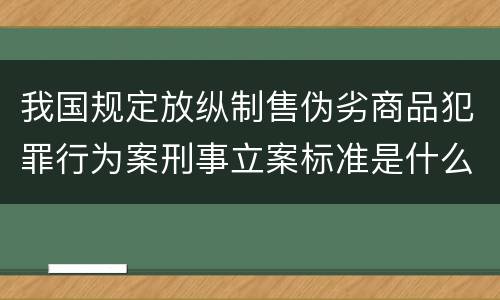我国规定放纵制售伪劣商品犯罪行为案刑事立案标准是什么