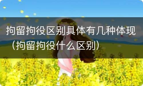 拘留拘役区别具体有几种体现（拘留拘役什么区别）