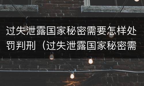 过失泄露国家秘密需要怎样处罚判刑（过失泄露国家秘密需要怎样处罚判刑多久）