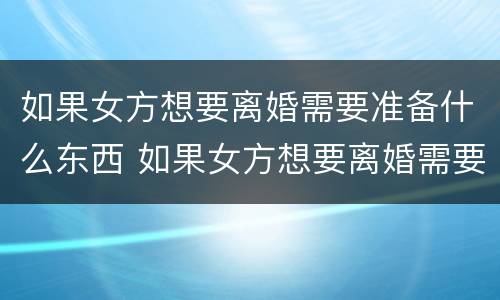 如果女方想要离婚需要准备什么东西 如果女方想要离婚需要准备什么东西呢