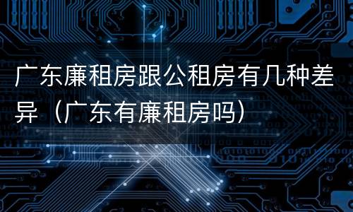 广东廉租房跟公租房有几种差异（广东有廉租房吗）