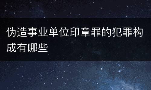 伪造事业单位印章罪的犯罪构成有哪些