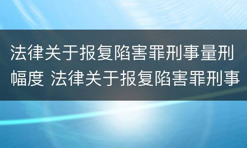 法律关于报复陷害罪刑事量刑幅度 法律关于报复陷害罪刑事量刑幅度的规定