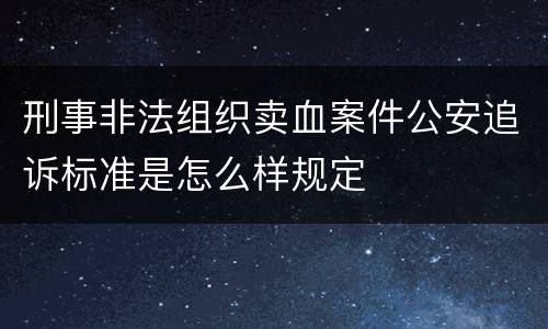 刑事非法组织卖血案件公安追诉标准是怎么样规定