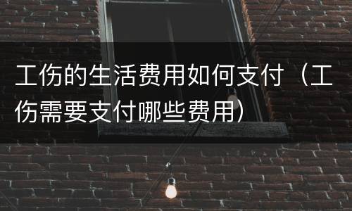工伤的生活费用如何支付（工伤需要支付哪些费用）