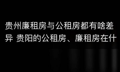 贵州廉租房与公租房都有啥差异 贵阳的公租房、廉租房在什么地方?