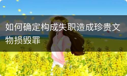 如何确定构成失职造成珍贵文物损毁罪