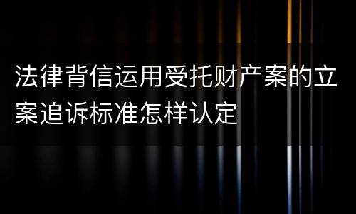 法律背信运用受托财产案的立案追诉标准怎样认定