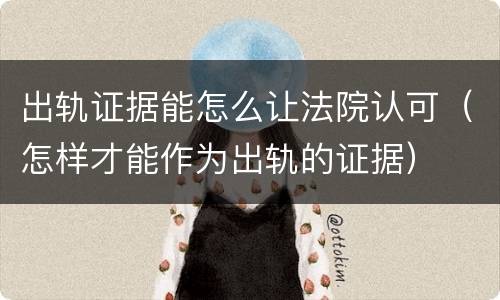 出轨证据能怎么让法院认可（怎样才能作为出轨的证据）