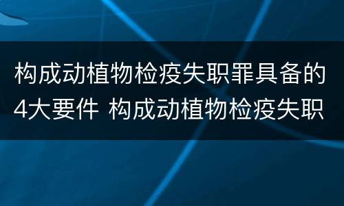 构成动植物检疫失职罪具备的4大要件 构成动植物检疫失职罪具备的4大要件是
