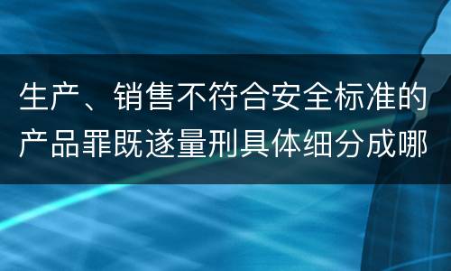 生产、销售不符合安全标准的产品罪既遂量刑具体细分成哪些标准