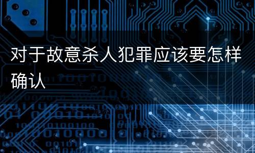 对于故意杀人犯罪应该要怎样确认