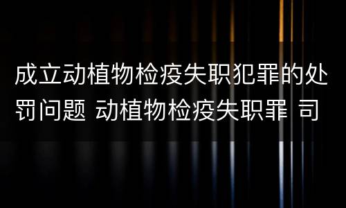 成立动植物检疫失职犯罪的处罚问题 动植物检疫失职罪 司法解释