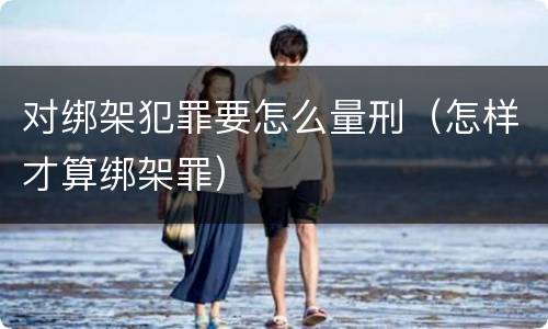 对绑架犯罪要怎么量刑（怎样才算绑架罪）