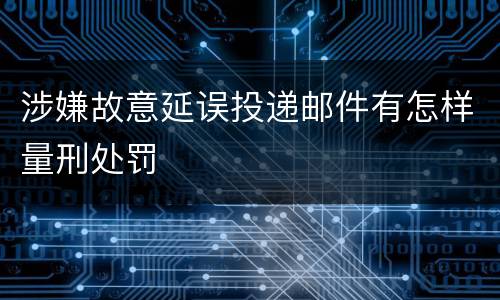 涉嫌故意延误投递邮件有怎样量刑处罚