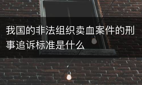 我国的非法组织卖血案件的刑事追诉标准是什么