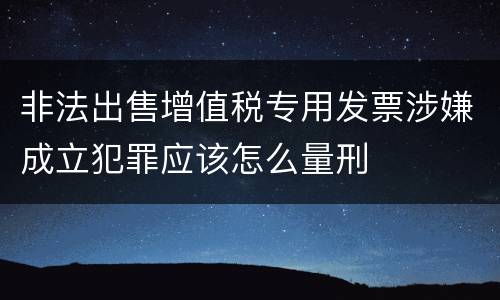 非法出售增值税专用发票涉嫌成立犯罪应该怎么量刑