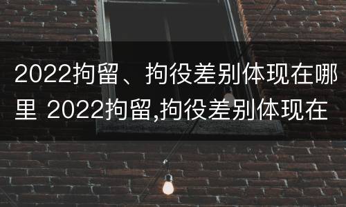 2022拘留、拘役差别体现在哪里 2022拘留,拘役差别体现在哪里呢