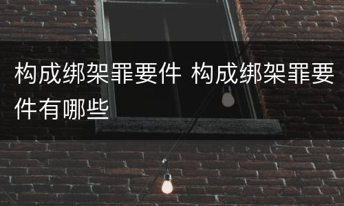 构成绑架罪要件 构成绑架罪要件有哪些