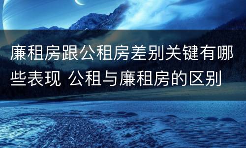 廉租房跟公租房差别关键有哪些表现 公租与廉租房的区别