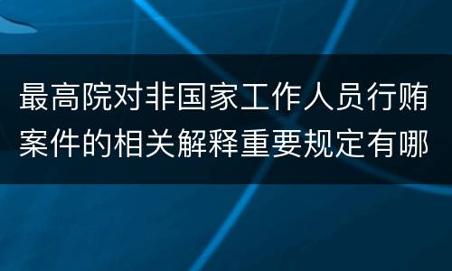 最高院对非国家工作人员行贿案件的相关解释重要规定有哪些