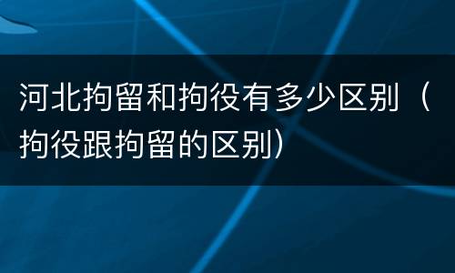 河北拘留和拘役有多少区别（拘役跟拘留的区别）
