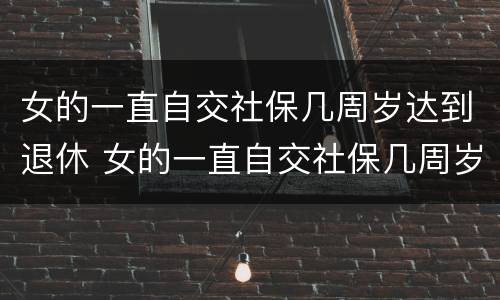 女的一直自交社保几周岁达到退休 女的一直自交社保几周岁达到退休年龄