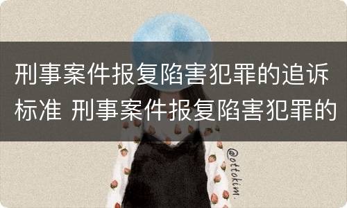 刑事案件报复陷害犯罪的追诉标准 刑事案件报复陷害犯罪的追诉标准是