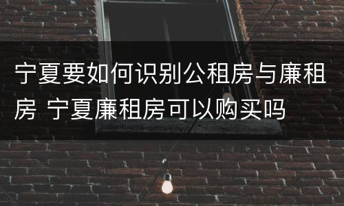 宁夏要如何识别公租房与廉租房 宁夏廉租房可以购买吗