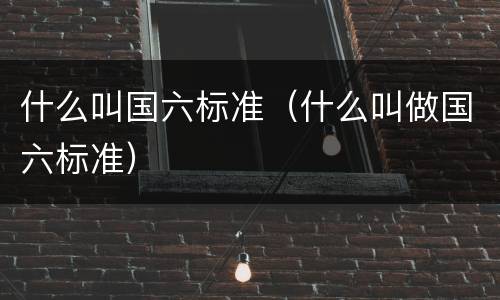 什么叫国六标准（什么叫做国六标准）