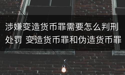 涉嫌变造货币罪需要怎么判刑处罚 变造货币罪和伪造货币罪