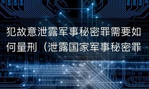 犯故意泄露军事秘密罪需要如何量刑（泄露国家军事秘密罪怎么判）