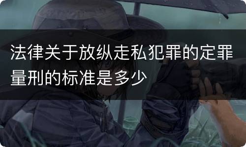 法律关于放纵走私犯罪的定罪量刑的标准是多少